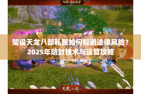 架设天龙八部私服如何规避法律风险？2025年防封技术与运营攻略