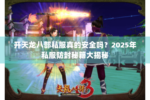开天龙八部私服真的安全吗?2025年私服防封秘籍大揭秘 开天龙八部私服真的安全吗?2025年私服防封秘籍大揭秘