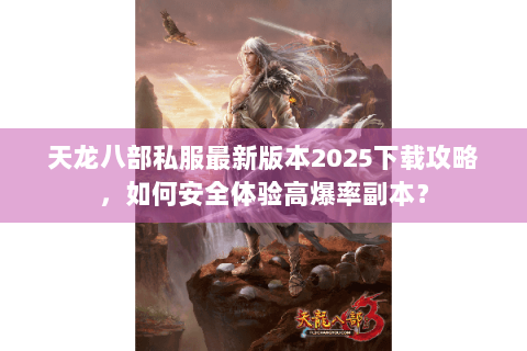 天龙八部私服最新版本2025下载攻略，如何安全体验高爆率副本？