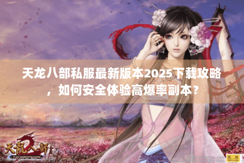 天龙八部私服最新版本2025下载攻略，如何安全体验高爆率副本？