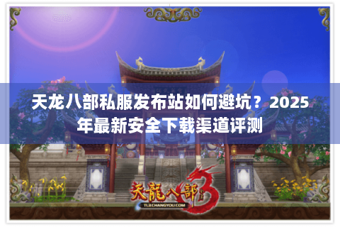 天龙八部私服发布站如何避坑?2025年最新安全下载渠道评测 天龙八部私服发布站如何避坑?2025年最新安全下载渠道评测