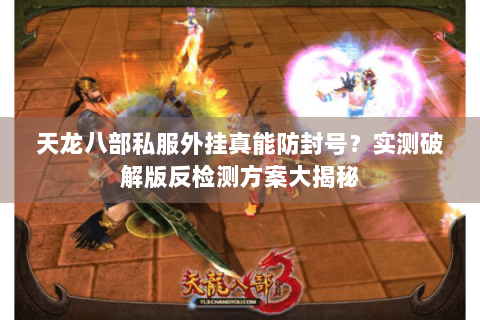 天龙八部私服外挂真能防封号?实测破解版反检测方案大揭秘 天龙八部私服外挂真能防封号?实测破解版反检测方案大揭秘