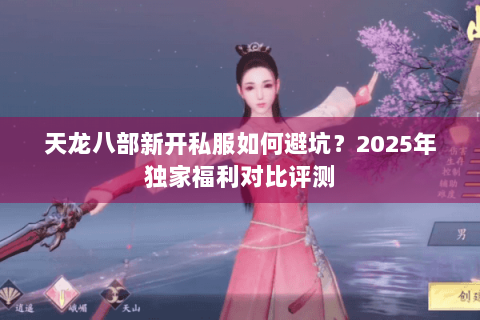天龙八部新开私服如何避坑?2025年独家福利对比评测 天龙八部新开私服如何避坑?2025年独家福利对比评测
