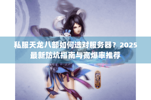 私服天龙八部如何选对服务器?2025最新防坑指南与高爆率推荐 私服天龙八部如何选对服务器?2025最新防坑指南与高爆率推荐