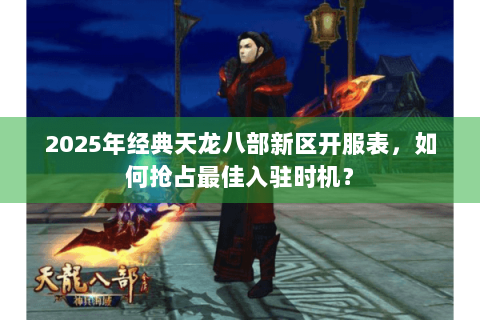 2025年经典天龙八部新区开服表,如何抢占最佳入驻时机? 2025年经典天龙八部新区开服表,如何抢占最佳入驻时机?