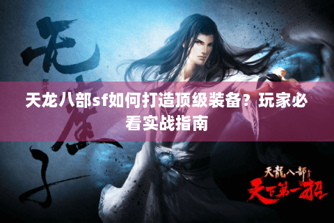 天龙八部sf如何打造顶级装备?玩家必看实战指南 天龙八部sf如何打造顶级装备?玩家必看实战指南