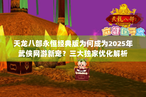 天龙八部永恒经典版为何成为2025年武侠网游新宠？三大独家优化解析