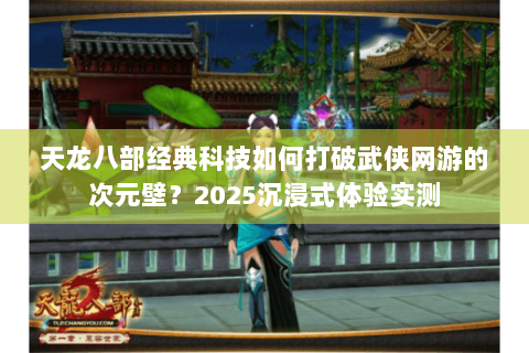 天龙八部经典科技如何打破武侠网游的次元壁？2025沉浸式体验实测