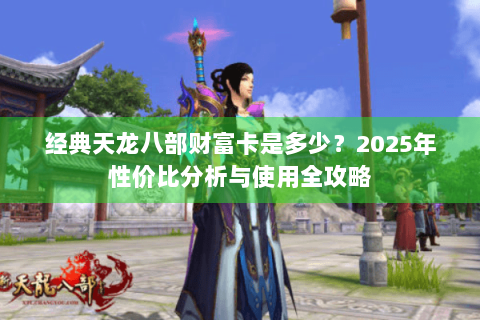 经典天龙八部财富卡是多少?2025年性价比分析与使用全攻略 经典天龙八部财富卡是多少?2025年性价比分析与使用全攻略