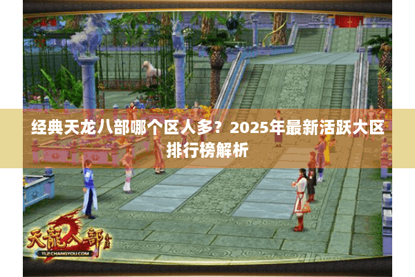 经典天龙八部哪个区人多？2025年最新活跃大区排行榜解析
