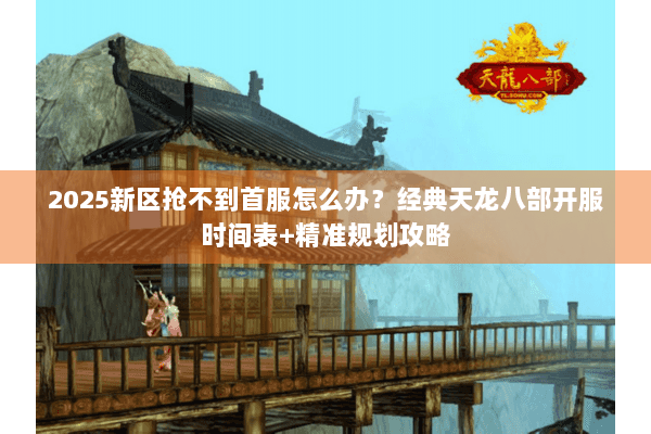 2025新区抢不到首服怎么办?经典天龙八部开服时间表+精准规划攻略 2025新区抢不到首服怎么办?经典天龙八部开服时间表+精准规划攻略