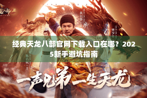 经典天龙八部官网下载入口在哪?2025新手避坑指南 经典天龙八部官网下载入口在哪?2025新手避坑指南