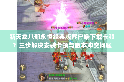 新天龙八部永恒经典版客户端下载卡顿？三步解决安装卡顿与版本冲突问题
