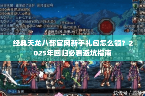 经典天龙八部官网新手礼包怎么领？2025年回归必看避坑指南