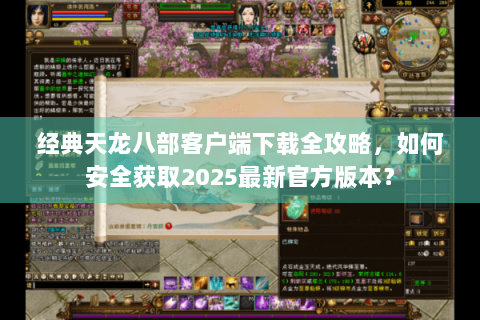 经典天龙八部客户端下载全攻略，如何安全获取2025最新官方版本？