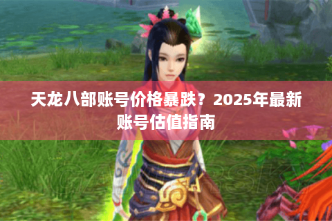 天龙八部账号价格暴跌?2025年最新账号估值指南 天龙八部账号价格暴跌?2025年最新账号估值指南