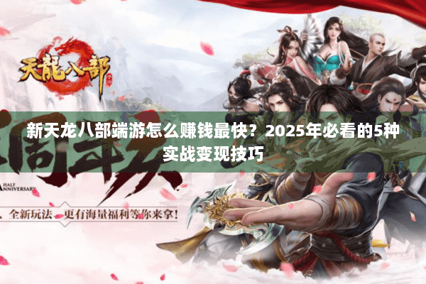 新天龙八部端游怎么赚钱最快?2025年必看的5种实战变现技巧 新天龙八部端游怎么赚钱最快?2025年必看的5种实战变现技巧