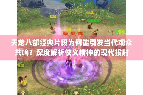 天龙八部经典片段为何能引发当代观众共鸣？深度解析侠义精神的现代投射