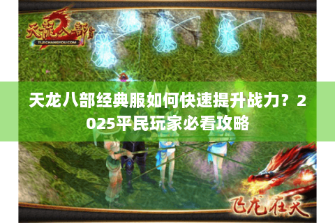 天龙八部经典服如何快速提升战力?2025平民玩家必看攻略 天龙八部经典服如何快速提升战力?2025平民玩家必看攻略