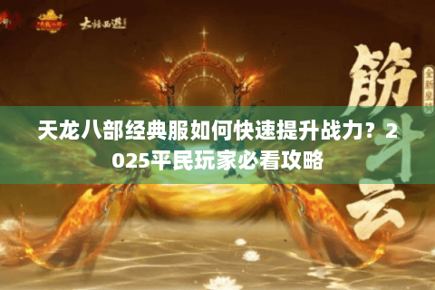天龙八部经典服如何快速提升战力?2025平民玩家必看攻略 天龙八部经典服如何快速提升战力?2025平民玩家必看攻略