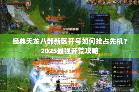 经典天龙八部新区开号如何抢占先机？2025最强开荒攻略