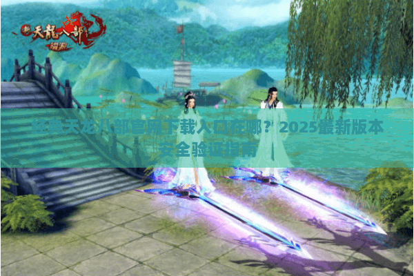 经典天龙八部官网下载入口在哪?2025最新版本安全验证指南 经典天龙八部官网下载入口在哪?2025最新版本安全验证指南