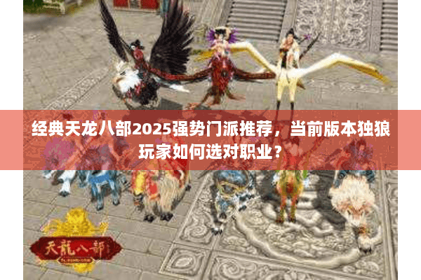 经典天龙八部2025强势门派推荐,当前版本独狼玩家如何选对职业? 经典天龙八部2025强势门派推荐,当前版本独狼玩家如何选对职业?
