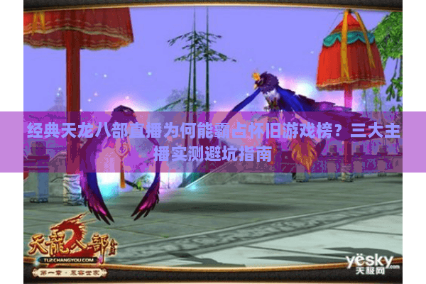 经典天龙八部直播为何能霸占怀旧游戏榜？三大主播实测避坑指南