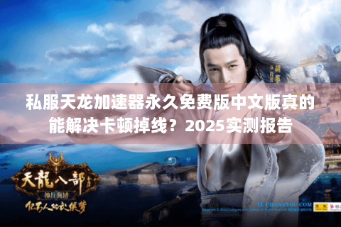 私服天龙加速器永久免费版中文版真的能解决卡顿掉线？2025实测报告