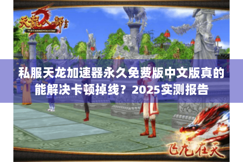 私服天龙加速器永久免费版中文版真的能解决卡顿掉线？2025实测报告