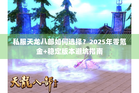 私服天龙八部如何选择?2025年零氪金+稳定版本避坑指南 私服天龙八部如何选择?2025年零氪金+稳定版本避坑指南