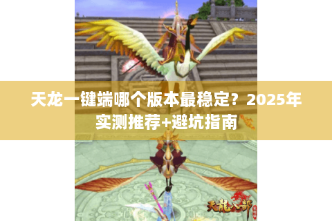 天龙一键端哪个版本最稳定？2025年实测推荐+避坑指南