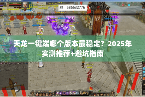 天龙一键端哪个版本最稳定？2025年实测推荐+避坑指南