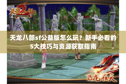 天龙八部sf公益版怎么玩?新手必看的5大技巧与资源获取指南 天龙八部sf公益版怎么玩?新手必看的5大技巧与资源获取指南