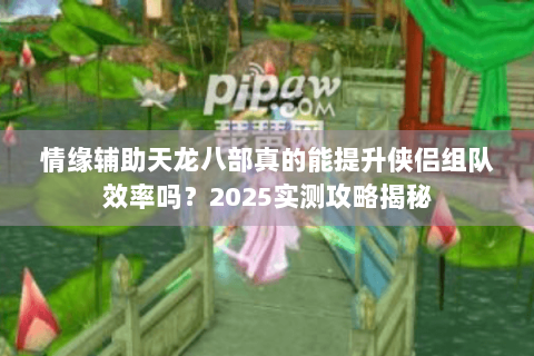 情缘辅助天龙八部真的能提升侠侣组队效率吗？2025实测攻略揭秘
