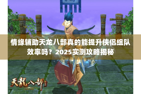 情缘辅助天龙八部真的能提升侠侣组队效率吗？2025实测攻略揭秘