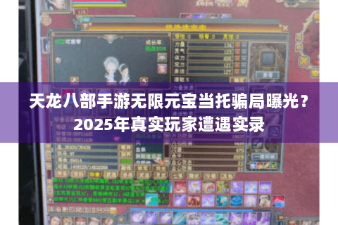 天龙八部手游无限元宝当托骗局曝光?2025年真实玩家遭遇实录 天龙八部手游无限元宝当托骗局曝光?2025年真实玩家遭遇实录