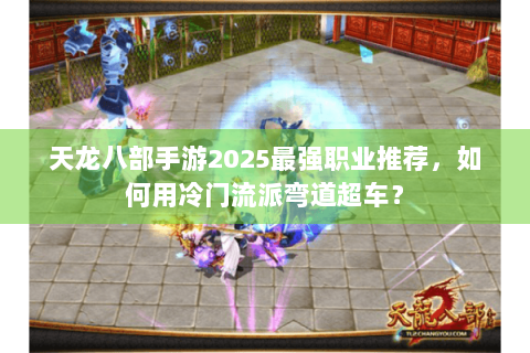 天龙八部手游2025最强职业推荐,如何用冷门流派弯道超车? 天龙八部手游2025最强职业推荐,如何用冷门流派弯道超车?