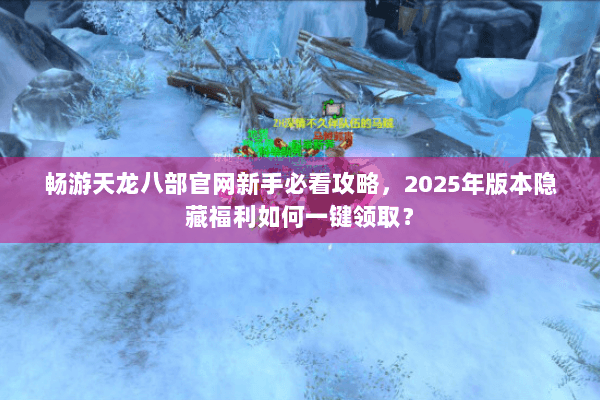 畅游天龙八部官网新手必看攻略，2025年版本隐藏福利如何一键领取？