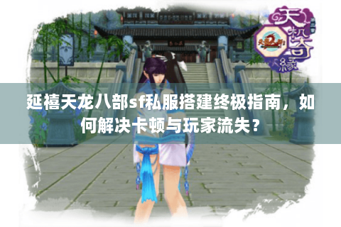延禧天龙八部sf私服搭建终极指南，如何解决卡顿与玩家流失？