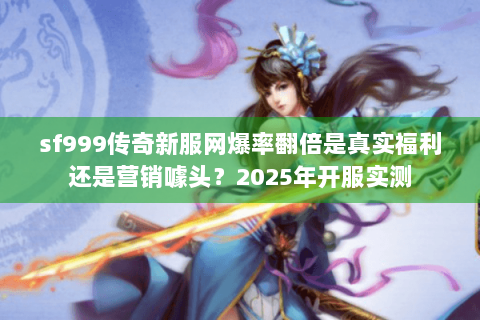 sf999传奇新服网爆率翻倍是真实福利还是营销噱头？2025年开服实测