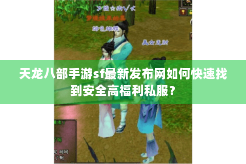 天龙八部手游sf最新发布网如何快速找到安全高福利私服? 天龙八部手游sf最新发布网如何快速找到安全高福利私服?