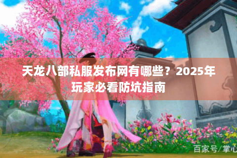 天龙八部私服发布网有哪些？2025年玩家必看防坑指南