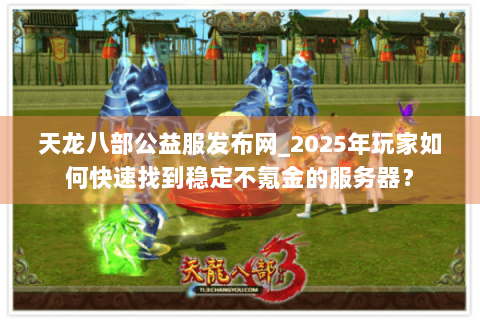 天龙八部公益服发布网_2025年玩家如何快速找到稳定不氪金的服务器? 天龙八部公益服发布网_2025年玩家如何快速找到稳定不氪金的服务器?