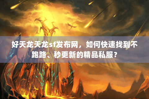 好天龙天龙sf发布网，如何快速找到不跑路、秒更新的精品私服？