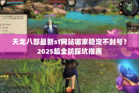 天龙八部最新sf网站哪家稳定不封号？2025超全防踩坑指南