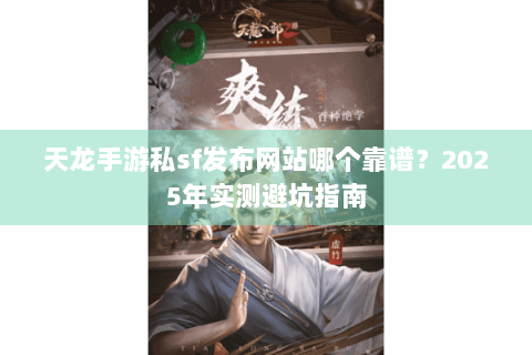 天龙手游私sf发布网站哪个靠谱？2025年实测避坑指南