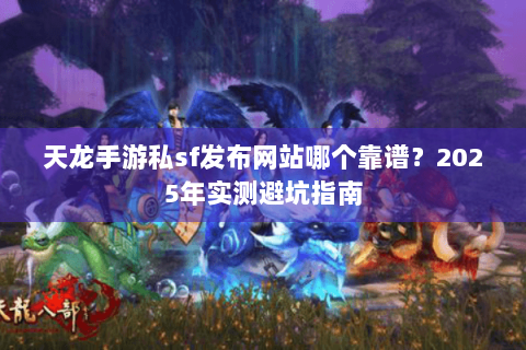 天龙手游私sf发布网站哪个靠谱?2025年实测避坑指南 天龙手游私sf发布网站哪个靠谱?2025年实测避坑指南