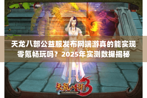天龙八部公益服发布网端游真的能实现零氪畅玩吗？2025年实测数据揭秘