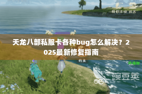 天龙八部私服卡各种bug怎么解决？2025最新修复指南